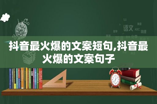 抖音最火爆的文案短句,抖音最火爆的文案句子