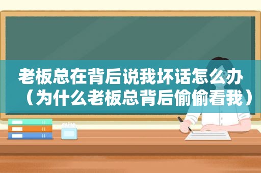 老板总在背后说我坏话怎么办（为什么老板总背后偷偷看我）