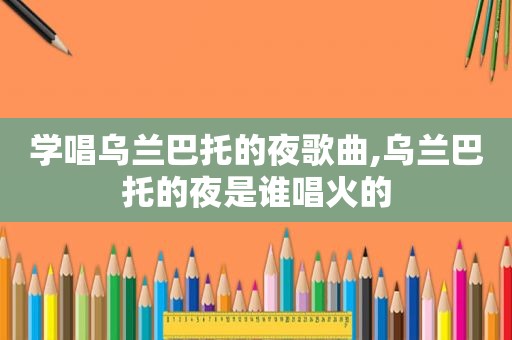 学唱乌兰巴托的夜歌曲,乌兰巴托的夜是谁唱火的