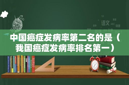 中国癌症发病率第二名的是（我国癌症发病率排名第一）