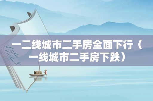 一二线城市二手房全面下行（一线城市二手房下跌）