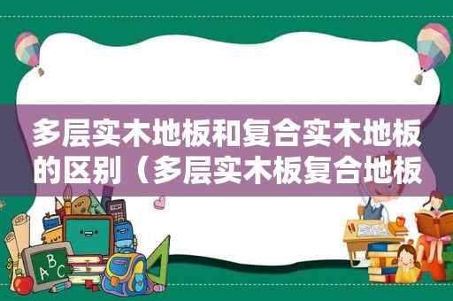 多层实木地板和复合实木地板的区别（多层实木板复合地板的区别）