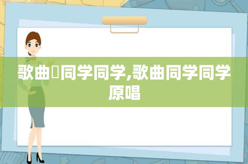 歌曲巜同学同学,歌曲同学同学原唱