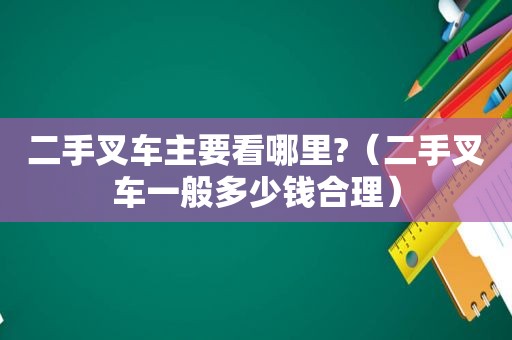 二手叉车主要看哪里?（二手叉车一般多少钱合理）