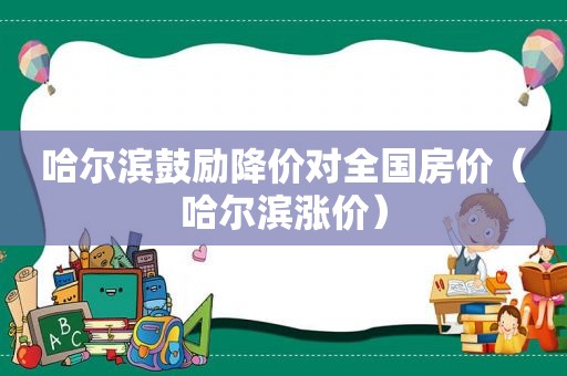 哈尔滨鼓励降价对全国房价（哈尔滨涨价）