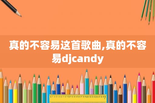 真的不容易这首歌曲,真的不容易djcandy