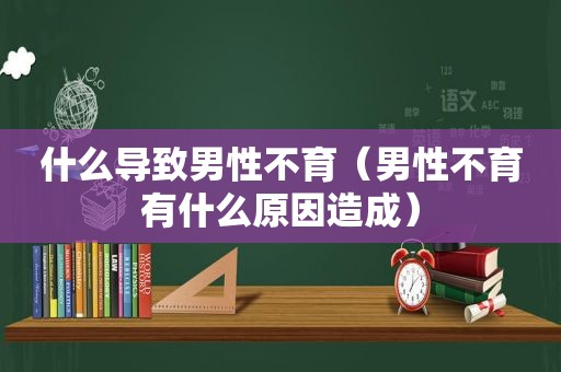 什么导致男性不育（男性不育有什么原因造成）