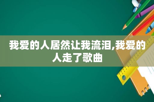 我爱的人居然让我流泪,我爱的人走了歌曲