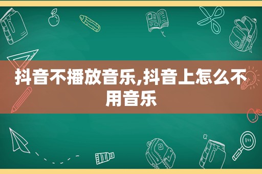 抖音不播放音乐,抖音上怎么不用音乐