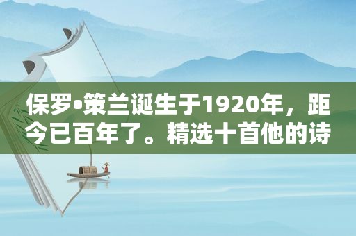 保罗•策兰诞生于1920年，距今已百年了。 *** 十首他的诗歌