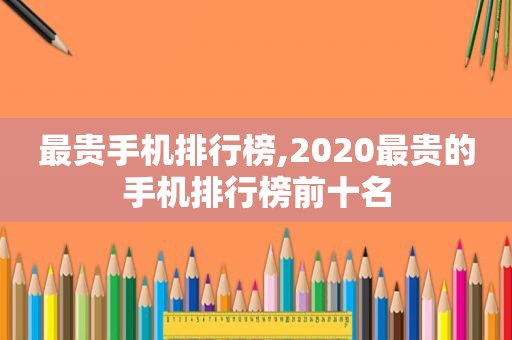 最贵手机排行榜,2020最贵的手机排行榜前十名