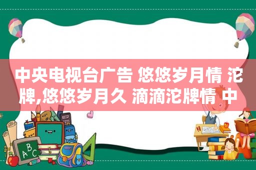 中央电视台广告 悠悠岁月情 沱牌,悠悠岁月久 滴滴沱牌情 中国名酒 沱牌曲酒 广告