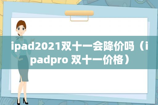 ipad2021双十一会降价吗（ipadpro 双十一价格）