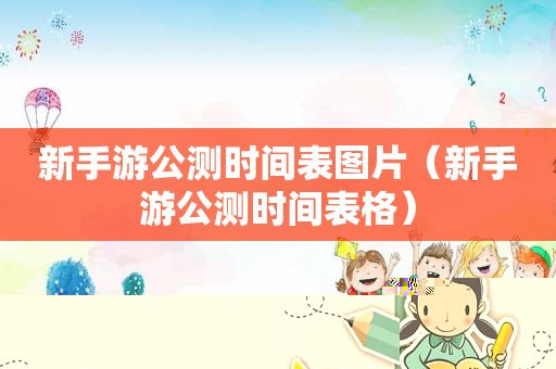 新手游公测时间表图片（新手游公测时间表格）