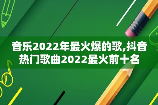 音乐2022年最火爆的歌,抖音热门歌曲2022最火前十名