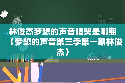 林俊杰梦想的声音唱哭是哪期（梦想的声音第三季第一期林俊杰）