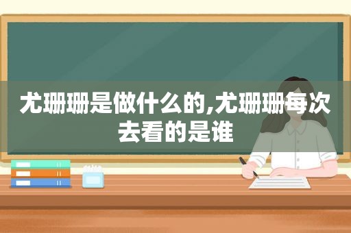 尤珊珊是做什么的,尤珊珊每次去看的是谁