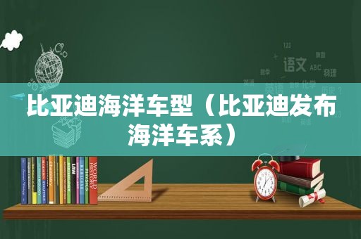 比亚迪海洋车型（比亚迪发布海洋车系）