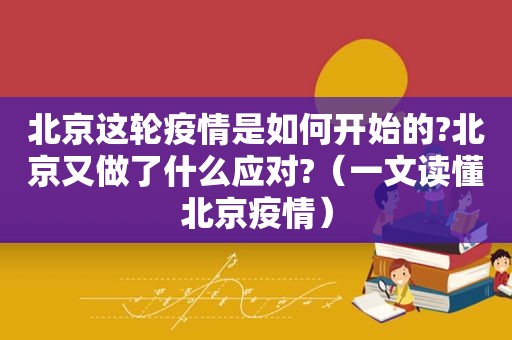 北京这轮疫情是如何开始的?北京又做了什么应对?（一文读懂北京疫情）