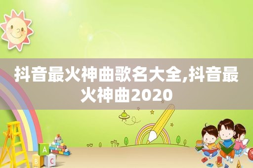 抖音最火神曲歌名大全,抖音最火神曲2020