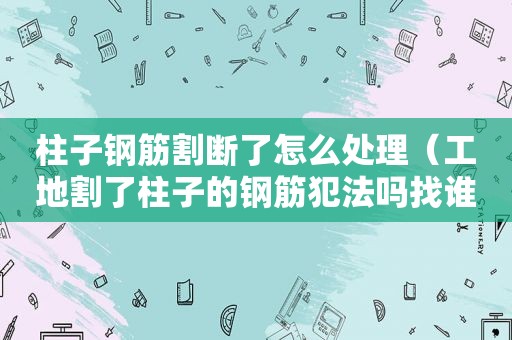 柱子钢筋割断了怎么处理（工地割了柱子的钢筋犯法吗找谁举报）