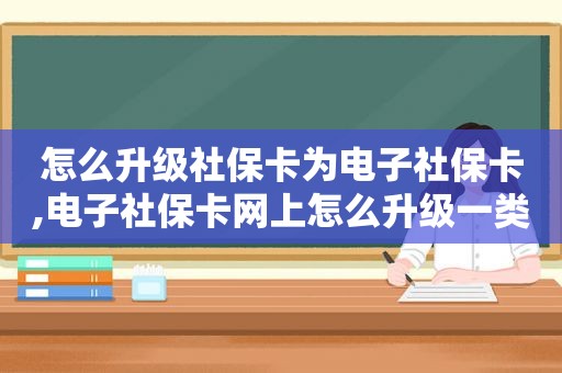 怎么升级社保卡为电子社保卡,电子社保卡网上怎么升级一类卡