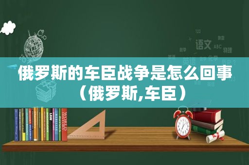 俄罗斯的车臣战争是怎么回事（俄罗斯,车臣）