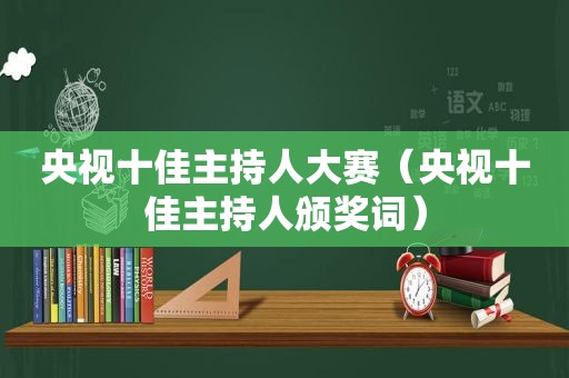 央视十佳主持人大赛（央视十佳主持人颁奖词）