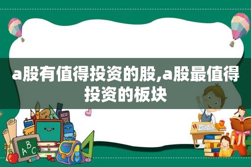 a股有值得投资的股,a股最值得投资的板块