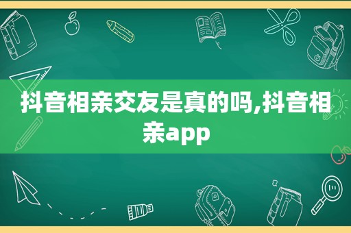 抖音相亲交友是真的吗,抖音相亲app