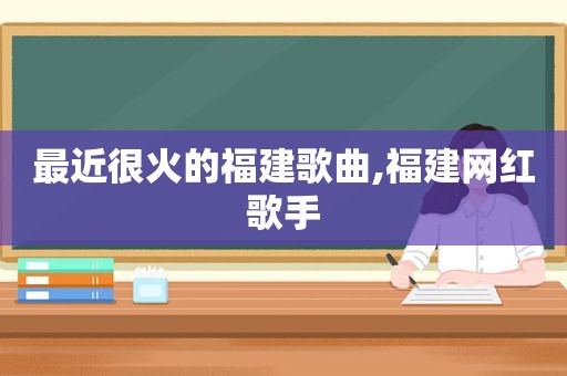 最近很火的福建歌曲,福建网红歌手