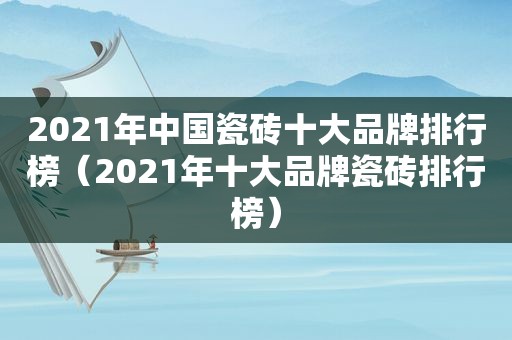 2021年中国瓷砖十大品牌排行榜（2021年十大品牌瓷砖排行榜）