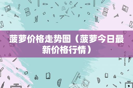 菠萝价格走势图（菠萝今日最新价格行情）