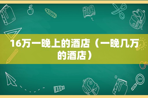 16万一晚上的酒店（一晚几万的酒店）