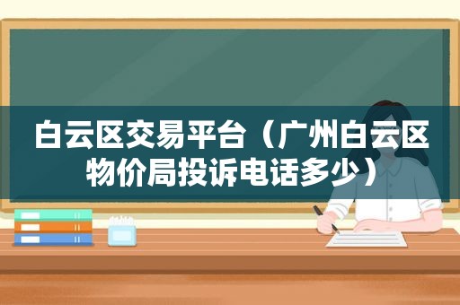 白云区交易平台（广州白云区物价局投诉电话多少）