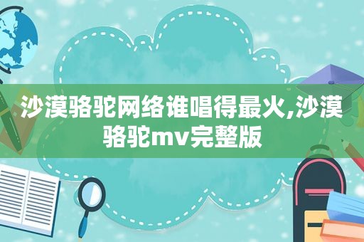 沙漠骆驼网络谁唱得最火,沙漠骆驼mv完整版