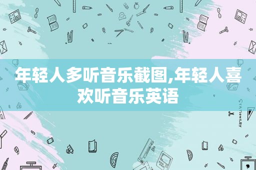 年轻人多听音乐截图,年轻人喜欢听音乐英语