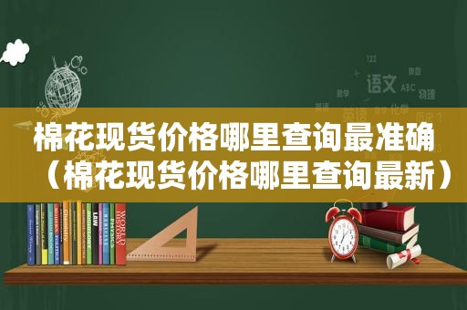 棉花现货价格哪里查询最准确（棉花现货价格哪里查询最新）