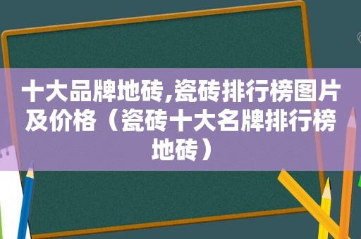 十大品牌地砖,瓷砖排行榜图片及价格（瓷砖十大名牌排行榜地砖）