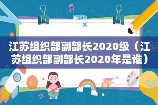 江苏组织部副部长2020级（江苏组织部副部长2020年是谁）