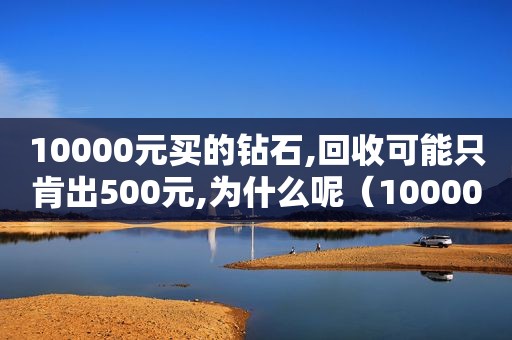 10000元买的钻石,回收可能只肯出500元,为什么呢（10000元买的钻石,回收可能只肯出500元,为什么还要交税）