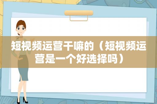 短视频运营干嘛的（短视频运营是一个好选择吗）