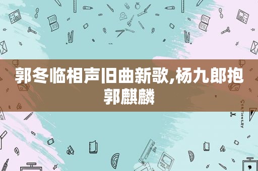 郭冬临相声旧曲新歌,杨九郎抱郭麒麟