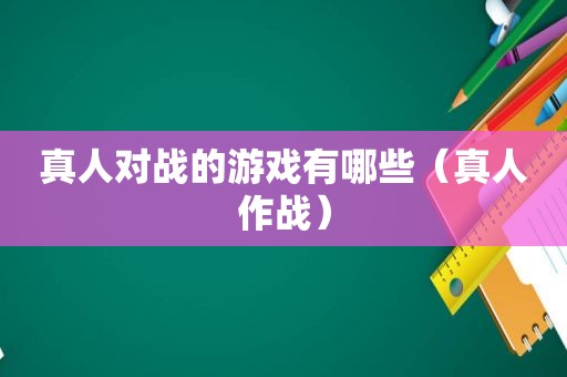 真人对战的游戏有哪些（真人作战）