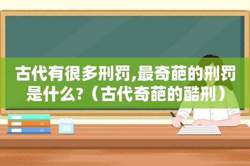 古代有很多刑罚,最奇葩的刑罚是什么?（古代奇葩的酷刑）