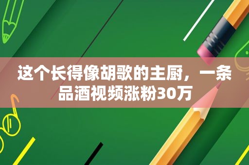 这个长得像胡歌的主厨，一条品酒视频涨粉30万