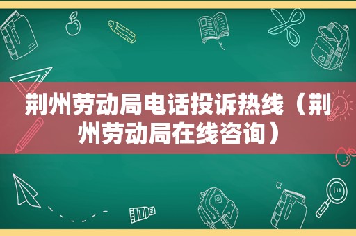 荆州劳动局电话投诉热线（荆州劳动局在线咨询）