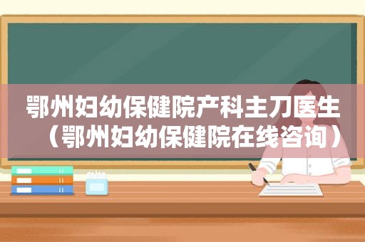 鄂州妇幼保健院产科主刀医生（鄂州妇幼保健院在线咨询）