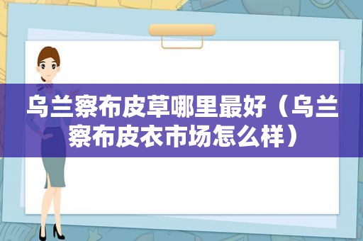 乌兰察布皮草哪里最好（乌兰察布皮衣市场怎么样）