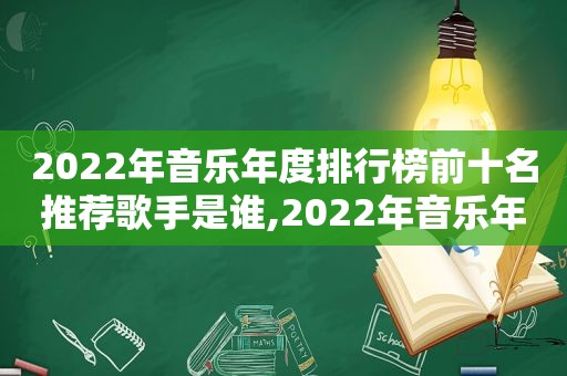 2022年音乐年度排行榜前十名推荐歌手是谁,2022年音乐年度排行榜前十名推荐歌手有哪些